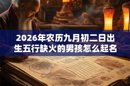 2026年农历九月初二日出生五行缺火的男孩怎么起名？