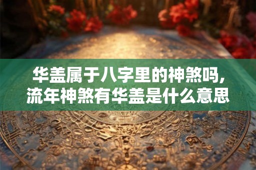 华盖属于八字里的神煞吗,流年神煞有华盖是什么意思 华盖属于八字里的神煞吗,流年神煞有华盖是什么意思