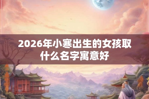 2026年小寒出生的女孩取什么名字寓意好