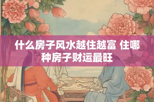 什么房子风水越住越富 住哪种房子财运最旺