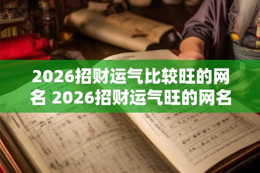 2026招财运气比较旺的网名 2026招财运气旺的网名是什么