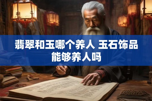 翡翠和玉哪个养人 玉石饰品能够养人吗