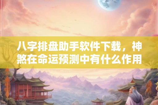 八字排盘助手软件下载，神煞在命运预测中有什么作用？