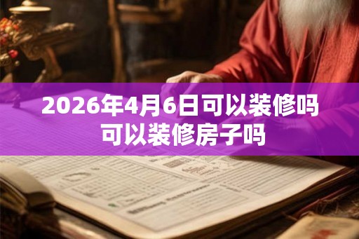 2026年4月6日可以装修吗 可以装修房子吗