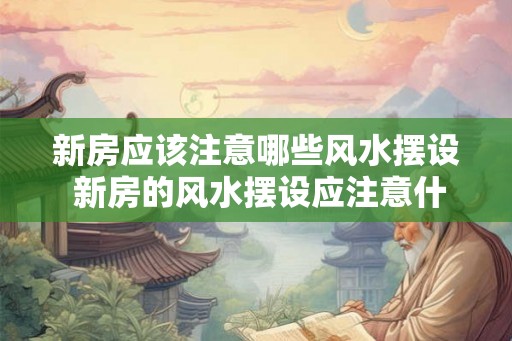 新房应该注意哪些风水摆设 新房的风水摆设应注意什么