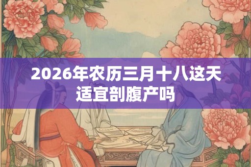 2026年农历三月十八这天适宜剖腹产吗