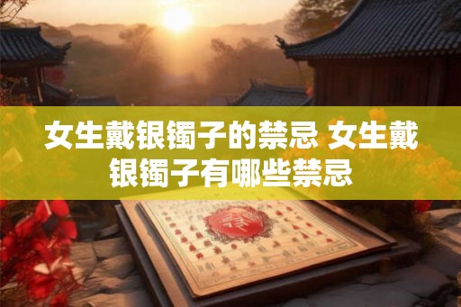 女生戴银镯子的禁忌 女生戴银镯子有哪些禁忌 女生戴银镯子的禁忌 女生戴银镯子有哪些禁忌