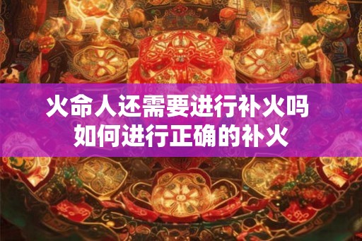 火命人还需要进行补火吗 如何进行正确的补火