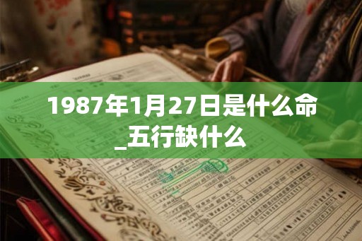 1987年1月27日是什么命_五行缺什么