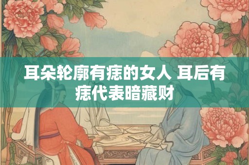耳朵轮廓有痣的女人 耳后有痣代表暗藏财