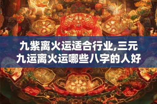 九紫离火运适合行业,三元九运离火运哪些八字的人好运 九紫离火运适合行业,三元九运离火运哪些八字的人好运