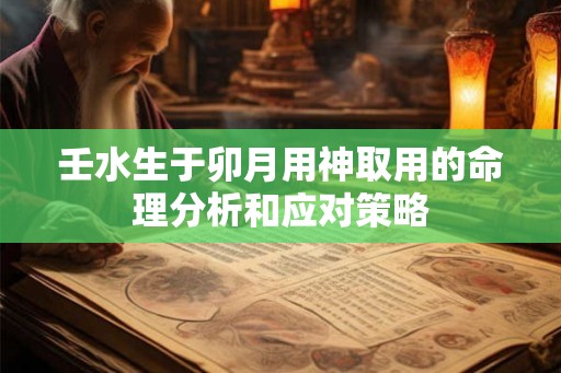 壬水生于卯月用神取用的命理分析和应对策略