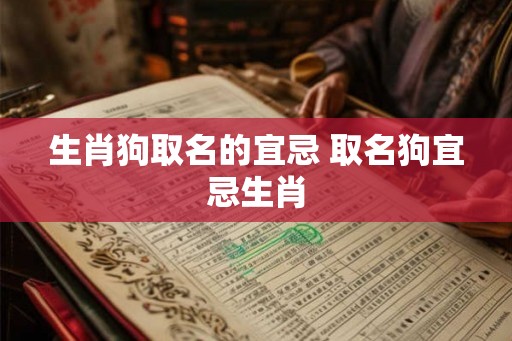 生肖狗取名的宜忌 取名狗宜忌生肖 生肖狗取名的宜忌 取名狗宜忌生肖