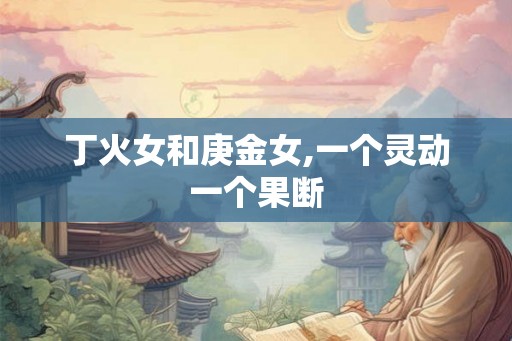 丁火女和庚金女,一个灵动一个果断