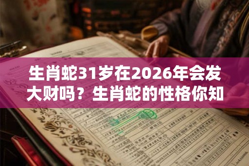 生肖蛇31岁在2026年会发大财吗?生肖蛇的性格你知道多少? 生肖蛇31岁在2026年会发大财吗?生肖蛇的性格你知道多少?