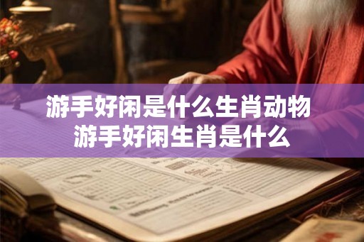 游手好闲是什么生肖动物 游手好闲生肖是什么