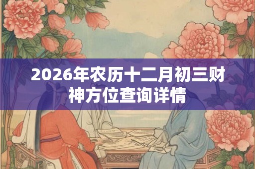 2026年农历十二月初三财神方位查询详情