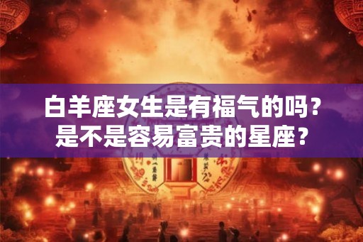 白羊座女生是有福气的吗?是不是容易富贵的星座? 白羊座女生是有福气的吗?是不是容易富贵的星座?