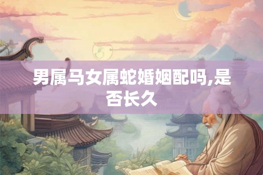 男属马女属蛇婚姻配吗,是否长久