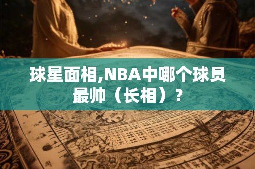 球星面相,NBA中哪个球员最帅（长相）？