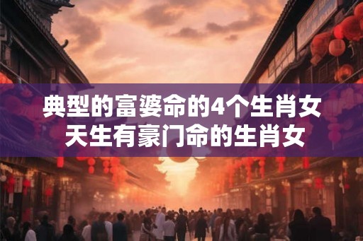 典型的富婆命的4个生肖女 天生有豪门命的生肖女
