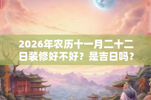 2026年农历十一月二十二日装修好不好？是吉日吗？