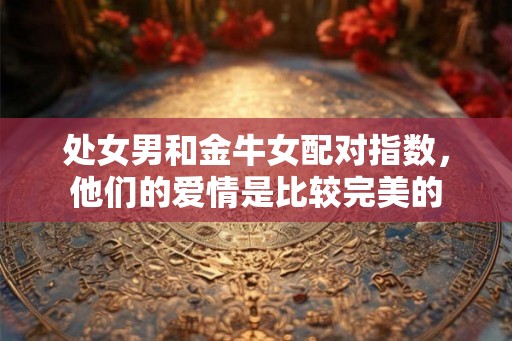 处女男和金牛女配对指数，他们的爱情是比较完美的