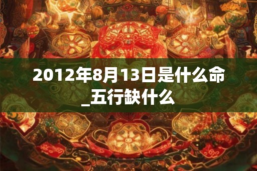 2012年8月13日是什么命_五行缺什么