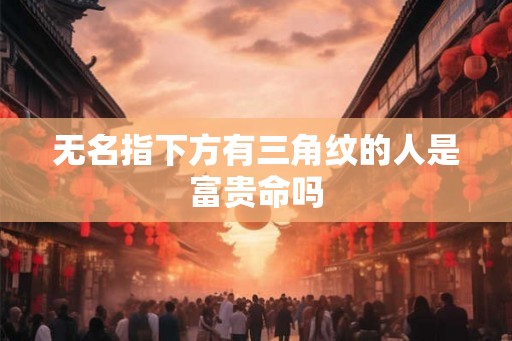无名指下方有三角纹的人是富贵命吗