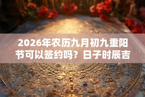 2026年农历九月初九重阳节可以签约吗？日子时辰吉凶？