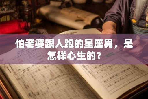 怕老婆跟人跑的星座男，是怎样心生的？