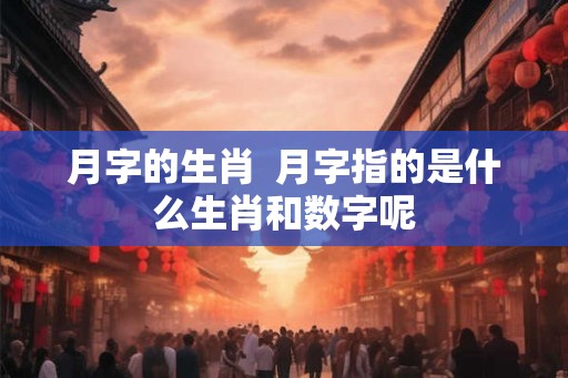 月字的生肖 月字指的是什么生肖和数字呢 月字的生肖 月字指的是什么生肖和数字呢