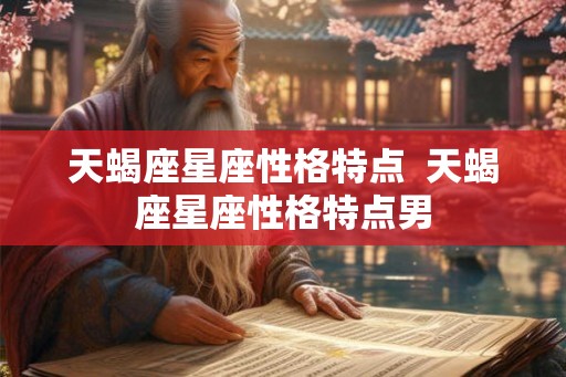 天蝎座星座性格特点 天蝎座星座性格特点男 天蝎座星座性格特点 天蝎座星座性格特点男