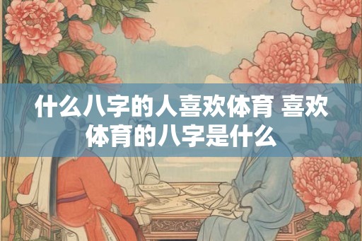 什么八字的人喜欢体育 喜欢体育的八字是什么