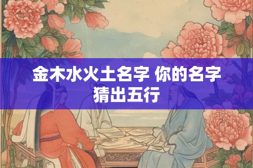 金木水火土名字 你的名字猜出五行