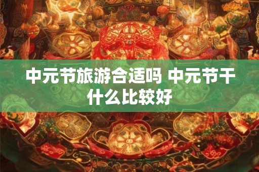 中元节旅游合适吗 中元节干什么比较好