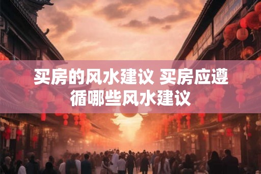 买房的风水建议 买房应遵循哪些风水建议