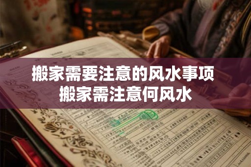 搬家需要注意的风水事项 搬家需注意何风水 搬家需要注意的风水事项 搬家需注意何风水