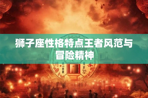 狮子座性格特点王者风范与冒险精神