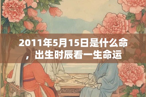 2011年5月15日是什么命，出生时辰看一生命运