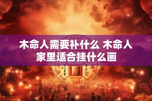 木命人需要补什么 木命人家里适合挂什么画