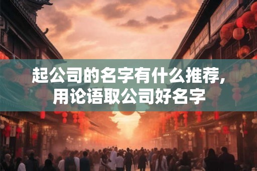 起公司的名字有什么推荐,用论语取公司好名字 起公司的名字有什么推荐,用论语取公司好名字