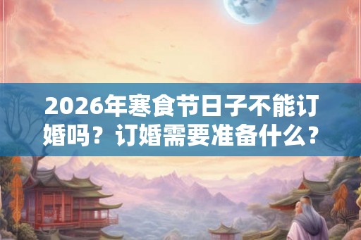 2026年寒食节日子不能订婚吗？订婚需要准备什么？