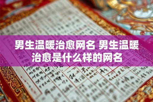 男生温暖治愈网名 男生温暖治愈是什么样的网名 男生温暖治愈网名 男生温暖治愈是什么样的网名