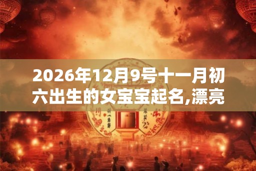 2026年12月9号十一月初六出生的女宝宝起名,漂亮惊艳