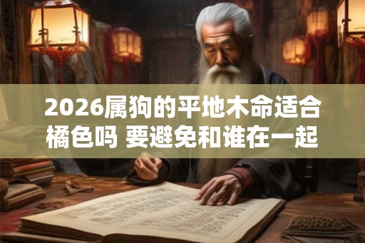 2026属狗的平地木命适合橘色吗 要避免和谁在一起 2026属狗的平地木命适合橘色吗 要避免和谁在一起