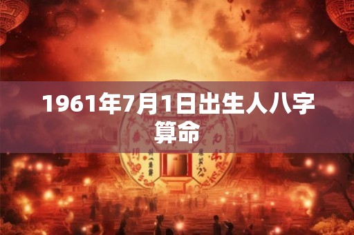 1961年7月1日出生人八字算命 1961年7月1日出生人八字算命