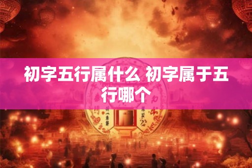 初字五行属什么 初字属于五行哪个 初字五行属什么 初字属于五行哪个