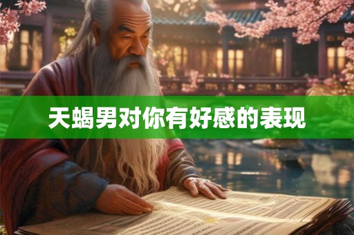 天蝎男对你有好感的表现