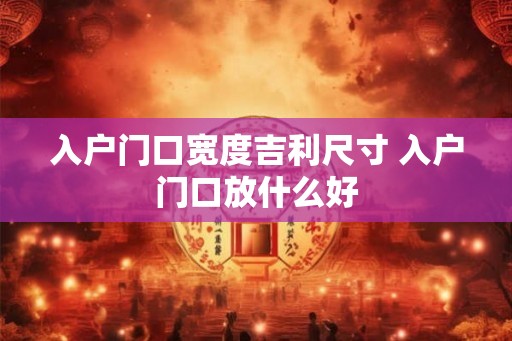 入户门口宽度吉利尺寸 入户门口放什么好